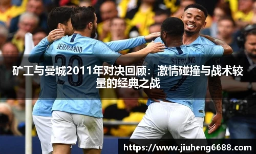 矿工与曼城2011年对决回顾：激情碰撞与战术较量的经典之战