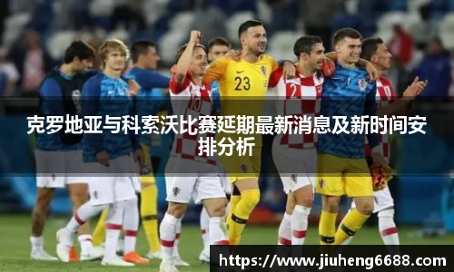 克罗地亚与科索沃比赛延期最新消息及新时间安排分析