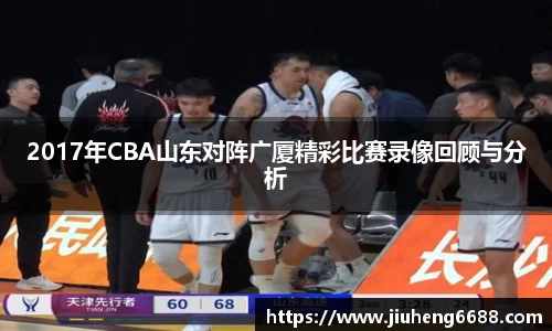 2017年CBA山东对阵广厦精彩比赛录像回顾与分析