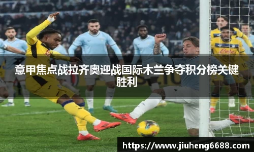 意甲焦点战拉齐奥迎战国际木兰争夺积分榜关键胜利