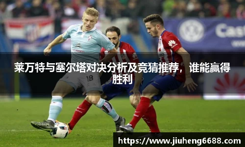 莱万特与塞尔塔对决分析及竞猜推荐，谁能赢得胜利